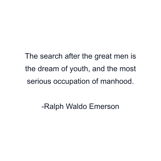 The search after the great men is the dream of youth, and the most serious occupation of manhood.