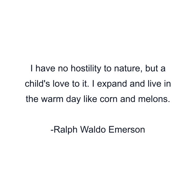 I have no hostility to nature, but a child's love to it. I expand and live in the warm day like corn and melons.