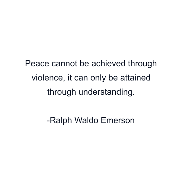 Peace cannot be achieved through violence, it can only be attained through understanding.