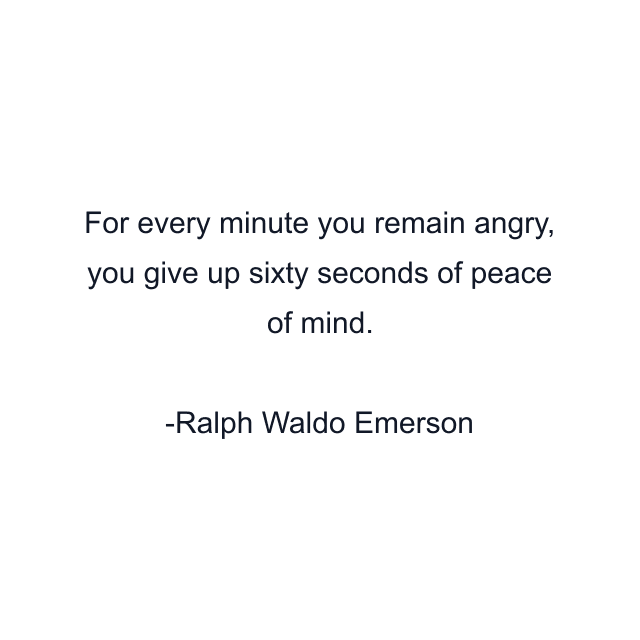 For every minute you remain angry, you give up sixty seconds of peace of mind.