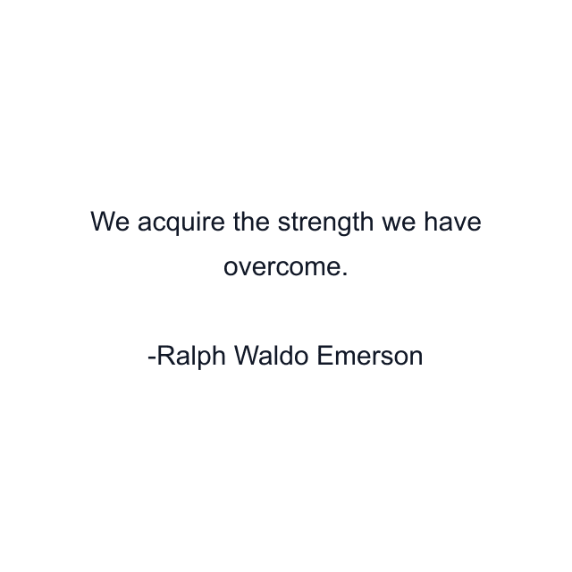 We acquire the strength we have overcome.