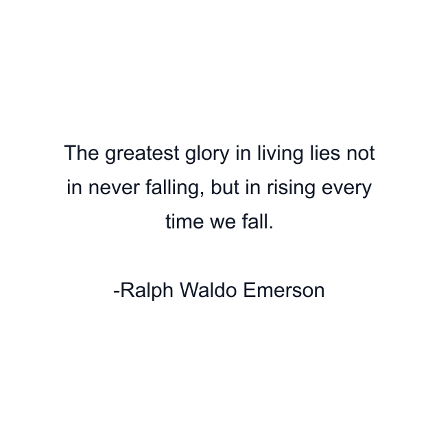 The greatest glory in living lies not in never falling, but in rising every time we fall.