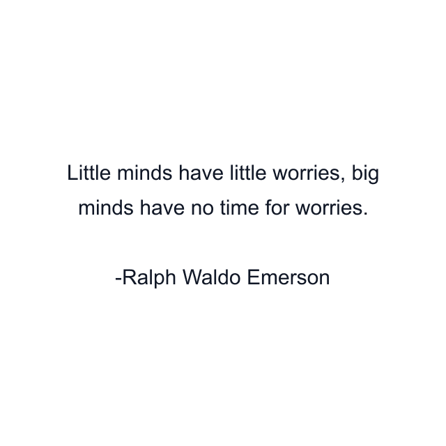 Little minds have little worries, big minds have no time for worries.