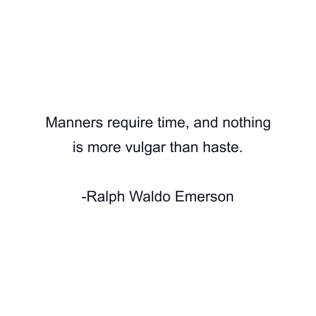 Manners require time, and nothing is more vulgar than haste.