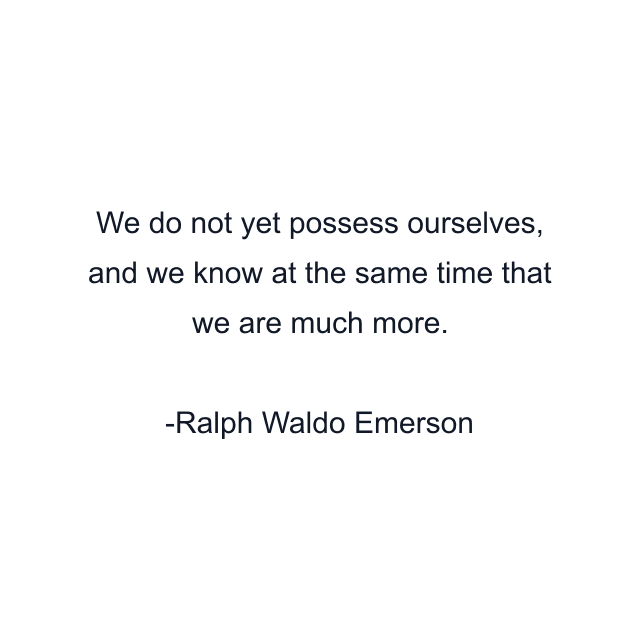 We do not yet possess ourselves, and we know at the same time that we are much more.