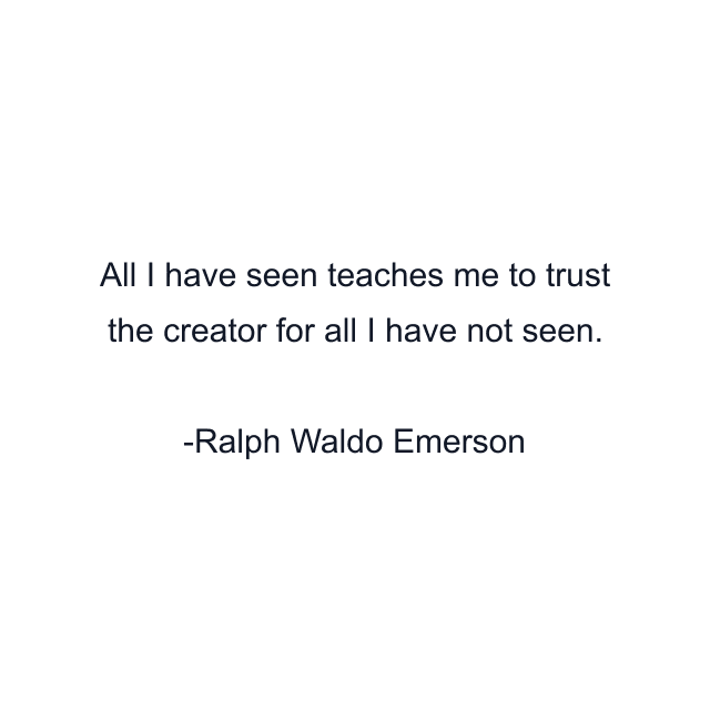 All I have seen teaches me to trust the creator for all I have not seen.