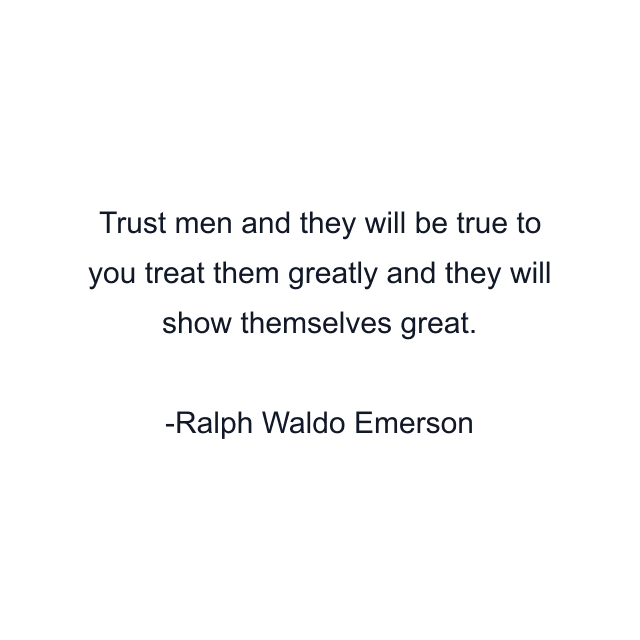 Trust men and they will be true to you treat them greatly and they will show themselves great.