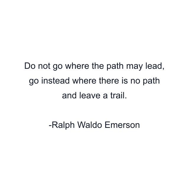 Do not go where the path may lead, go instead where there is no path and leave a trail.