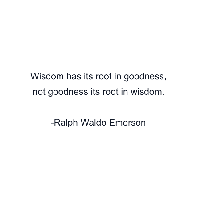 Wisdom has its root in goodness, not goodness its root in wisdom.