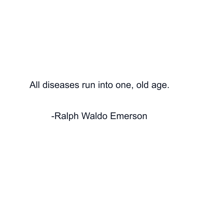 All diseases run into one, old age.