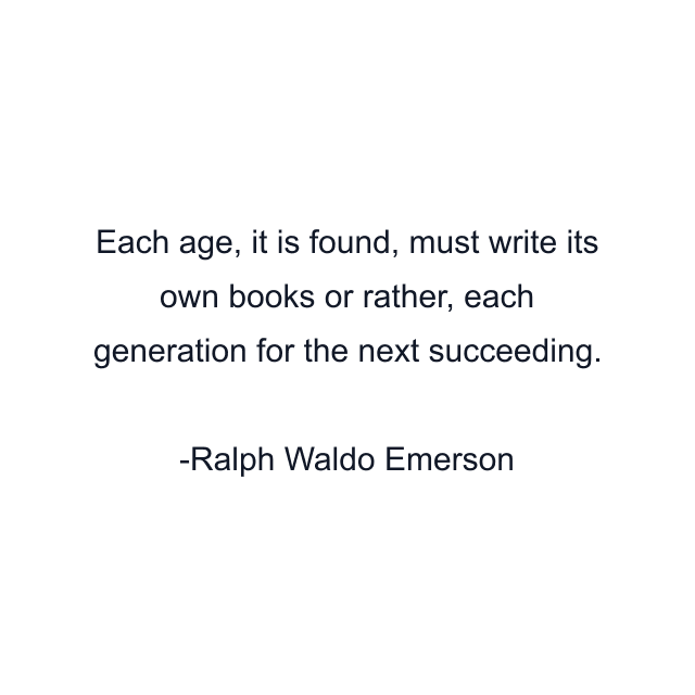 Each age, it is found, must write its own books or rather, each generation for the next succeeding.