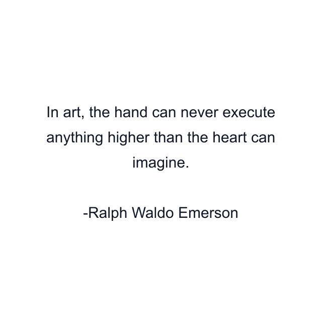 In art, the hand can never execute anything higher than the heart can imagine.