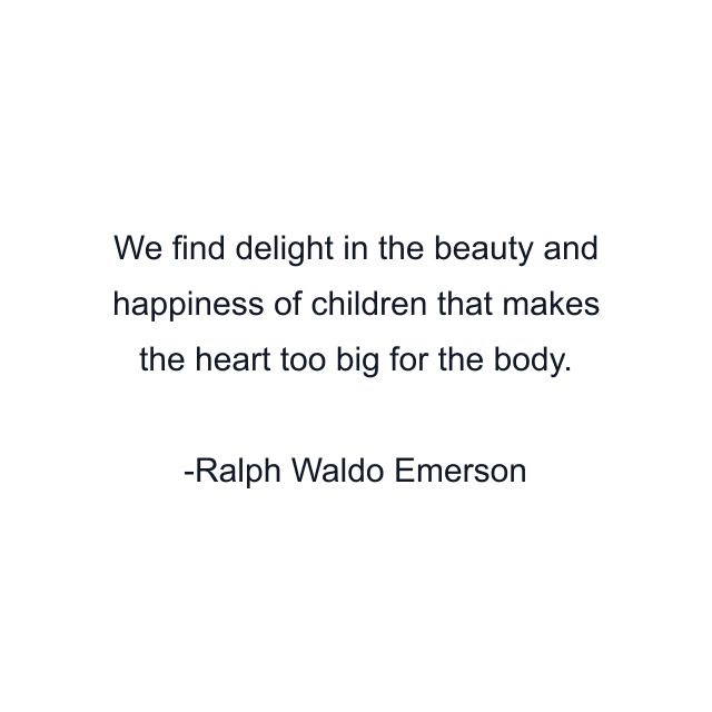 We find delight in the beauty and happiness of children that makes the heart too big for the body.