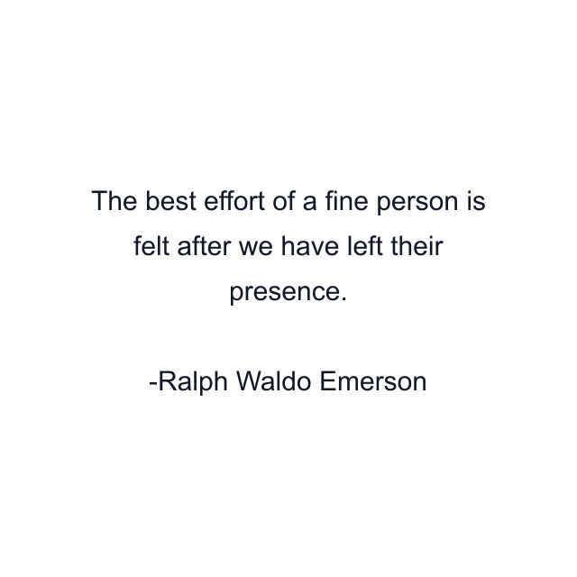 The best effort of a fine person is felt after we have left their presence.