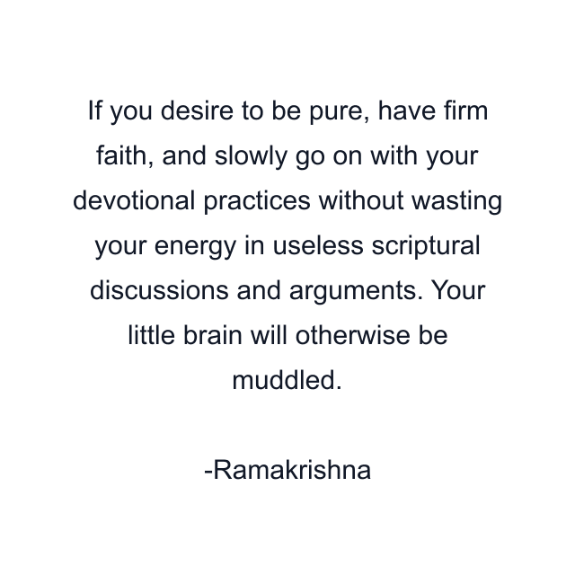 If you desire to be pure, have firm faith, and slowly go on with your devotional practices without wasting your energy in useless scriptural discussions and arguments. Your little brain will otherwise be muddled.