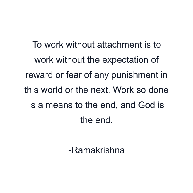 To work without attachment is to work without the expectation of reward or fear of any punishment in this world or the next. Work so done is a means to the end, and God is the end.