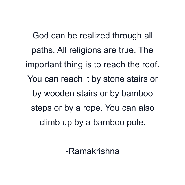 God can be realized through all paths. All religions are true. The important thing is to reach the roof. You can reach it by stone stairs or by wooden stairs or by bamboo steps or by a rope. You can also climb up by a bamboo pole.