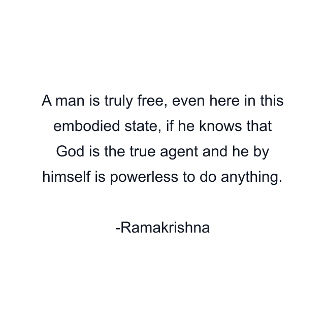 A man is truly free, even here in this embodied state, if he knows that God is the true agent and he by himself is powerless to do anything.