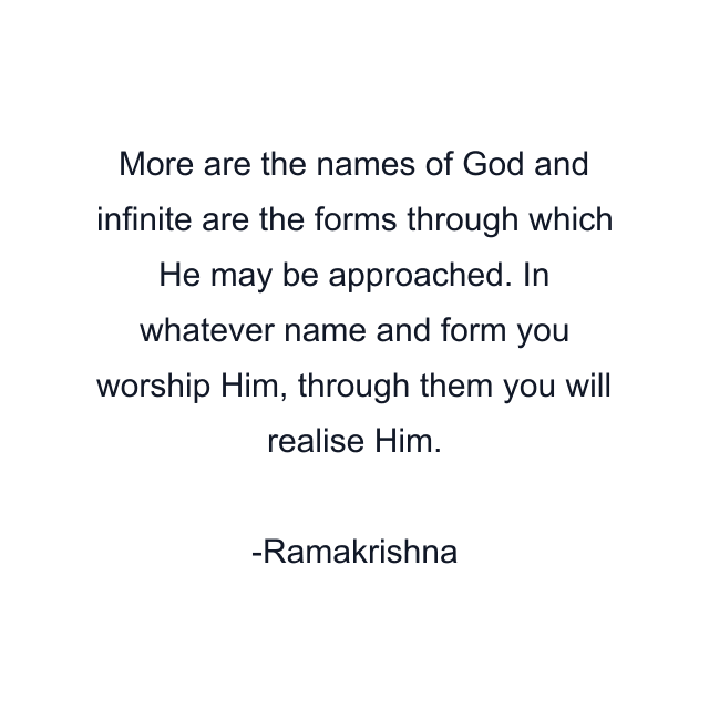 More are the names of God and infinite are the forms through which He may be approached. In whatever name and form you worship Him, through them you will realise Him.