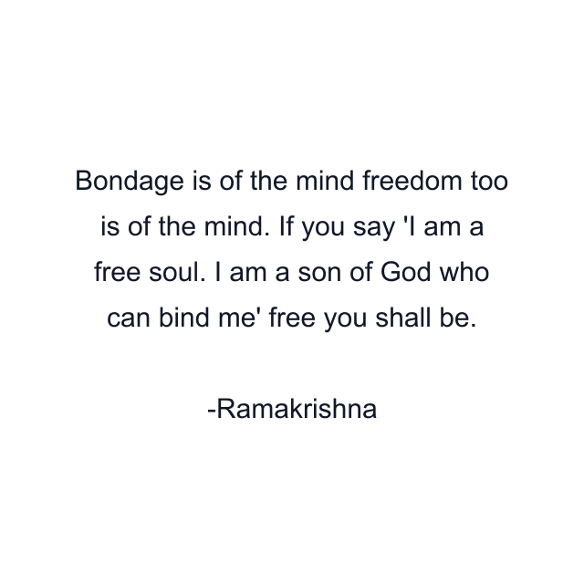 Bondage is of the mind freedom too is of the mind. If you say 'I am a free soul. I am a son of God who can bind me' free you shall be.