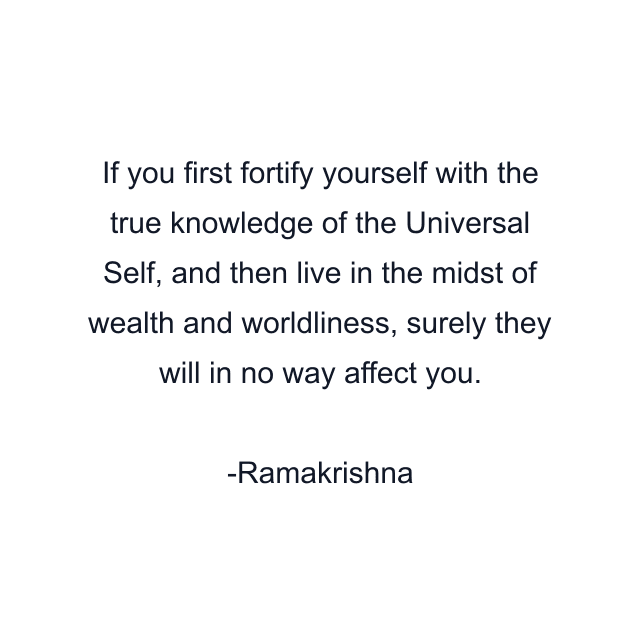 If you first fortify yourself with the true knowledge of the Universal Self, and then live in the midst of wealth and worldliness, surely they will in no way affect you.