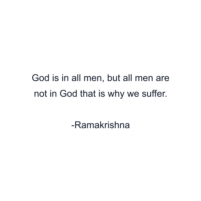 God is in all men, but all men are not in God that is why we suffer.