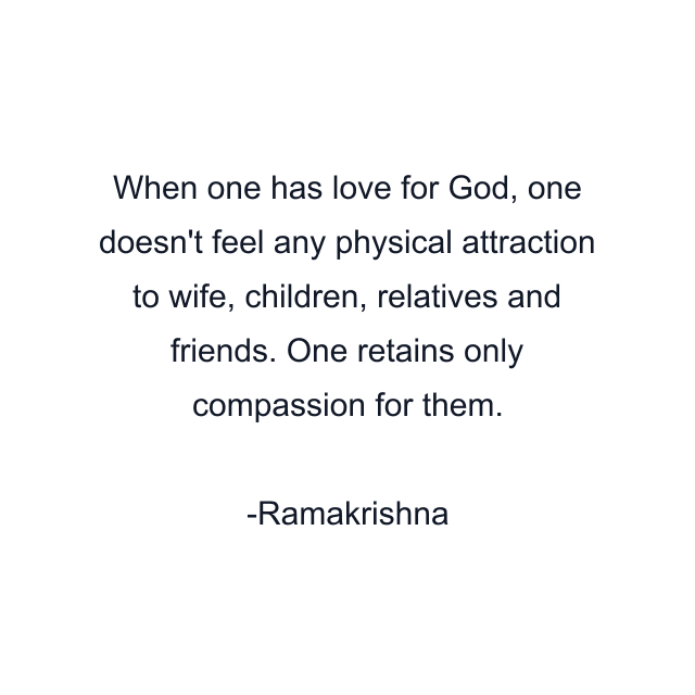 When one has love for God, one doesn't feel any physical attraction to wife, children, relatives and friends. One retains only compassion for them.