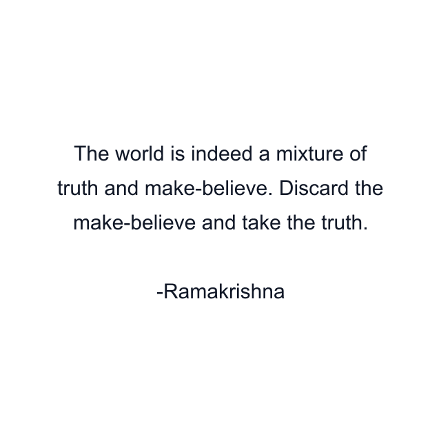 The world is indeed a mixture of truth and make-believe. Discard the make-believe and take the truth.