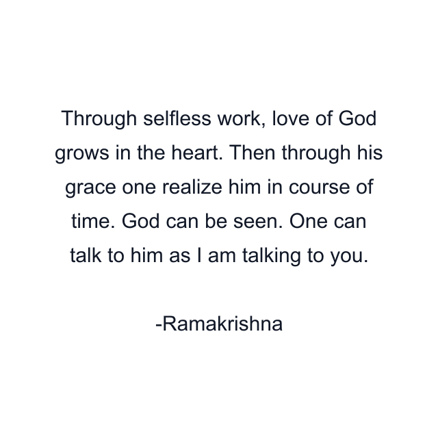 Through selfless work, love of God grows in the heart. Then through his grace one realize him in course of time. God can be seen. One can talk to him as I am talking to you.