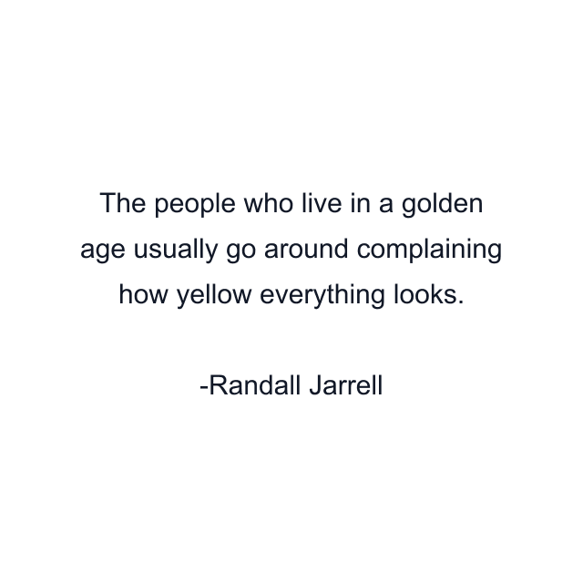 The people who live in a golden age usually go around complaining how yellow everything looks.