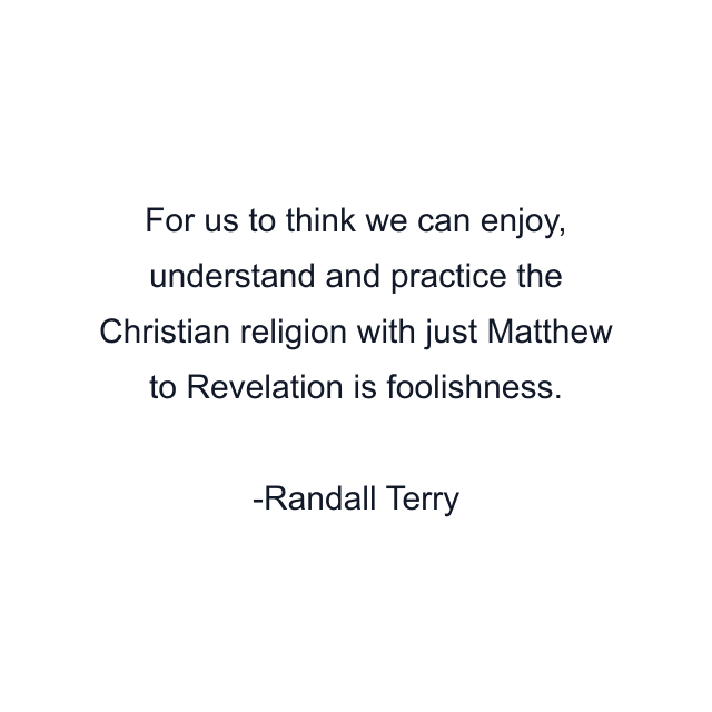 For us to think we can enjoy, understand and practice the Christian religion with just Matthew to Revelation is foolishness.