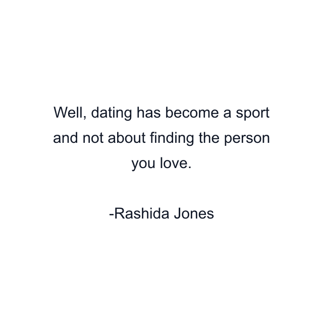 Well, dating has become a sport and not about finding the person you love.