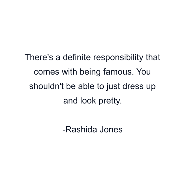 There's a definite responsibility that comes with being famous. You shouldn't be able to just dress up and look pretty.