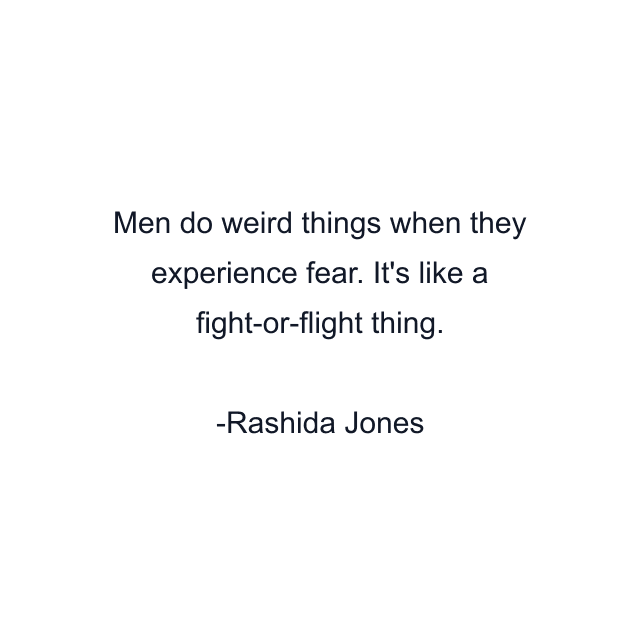 Men do weird things when they experience fear. It's like a fight-or-flight thing.