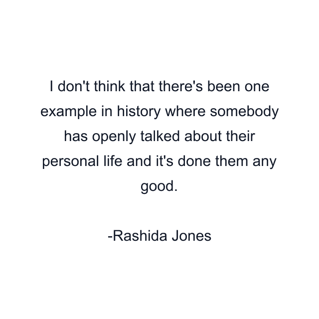 I don't think that there's been one example in history where somebody has openly talked about their personal life and it's done them any good.