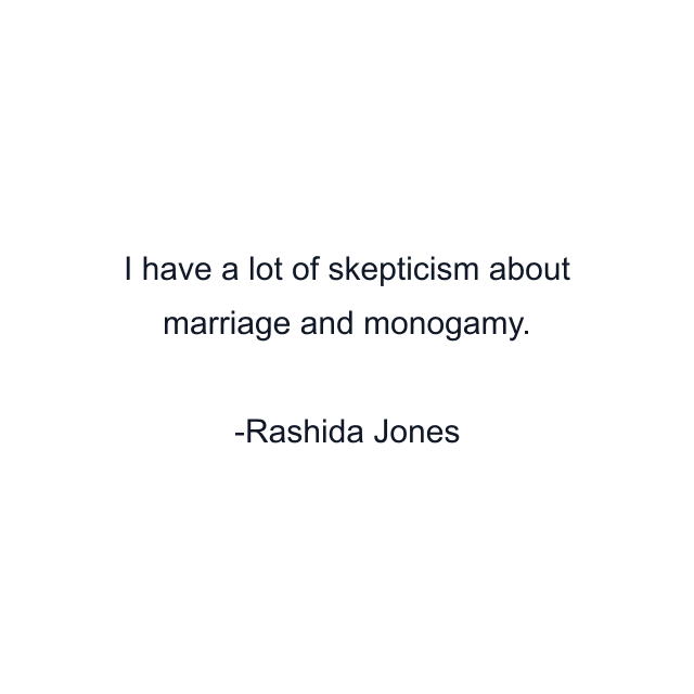 I have a lot of skepticism about marriage and monogamy.