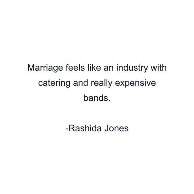 Marriage feels like an industry with catering and really expensive bands.