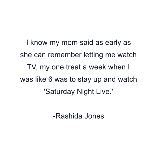 I know my mom said as early as she can remember letting me watch TV, my one treat a week when I was like 6 was to stay up and watch 'Saturday Night Live.'