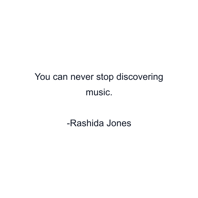 You can never stop discovering music.