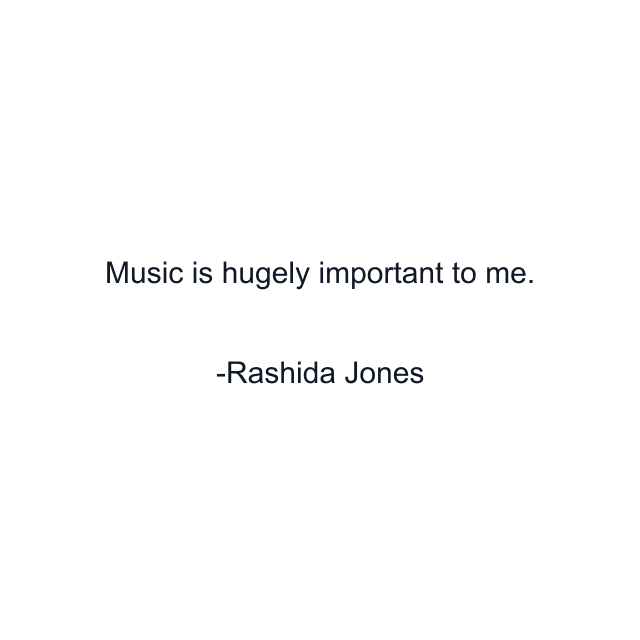 Music is hugely important to me.