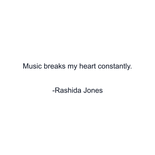 Music breaks my heart constantly.