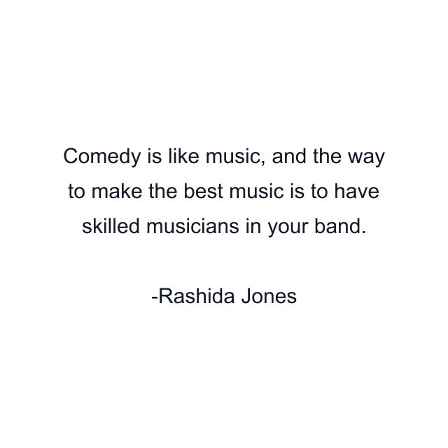 Comedy is like music, and the way to make the best music is to have skilled musicians in your band.