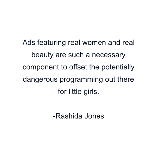 Ads featuring real women and real beauty are such a necessary component to offset the potentially dangerous programming out there for little girls.