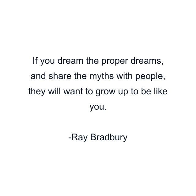 If you dream the proper dreams, and share the myths with people, they will want to grow up to be like you.