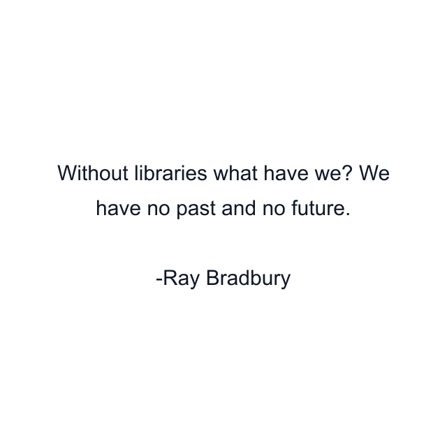 Without libraries what have we? We have no past and no future.