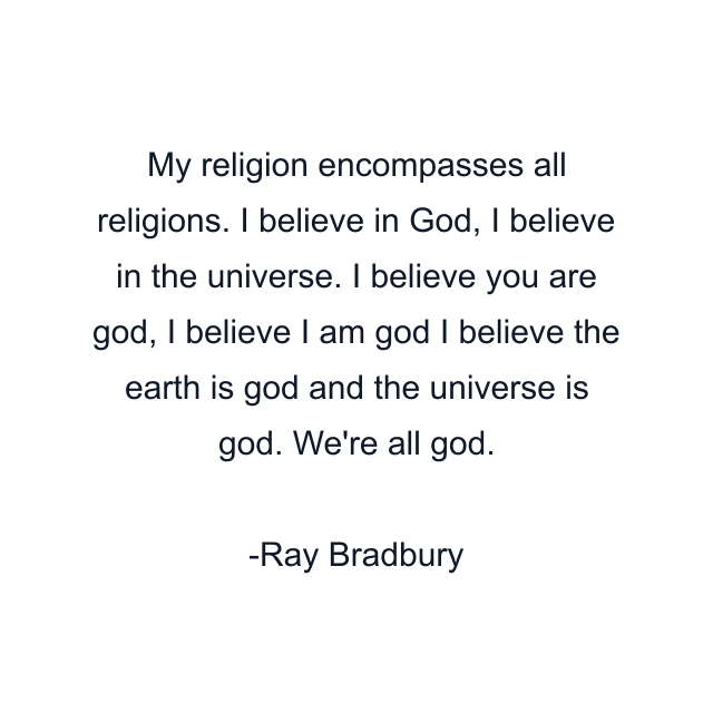 My religion encompasses all religions. I believe in God, I believe in the universe. I believe you are god, I believe I am god I believe the earth is god and the universe is god. We're all god.