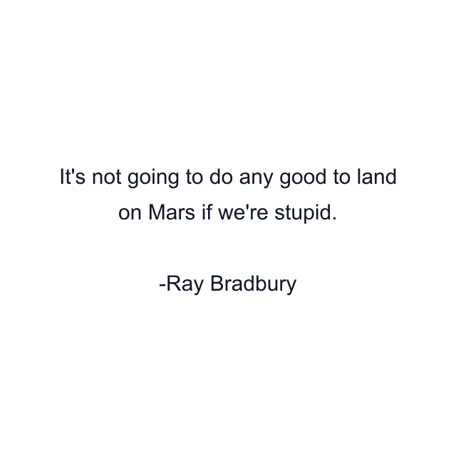 It's not going to do any good to land on Mars if we're stupid.