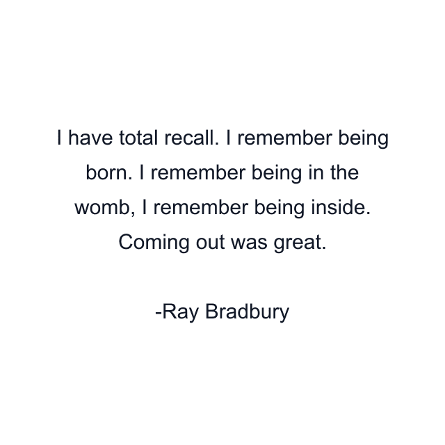 I have total recall. I remember being born. I remember being in the womb, I remember being inside. Coming out was great.