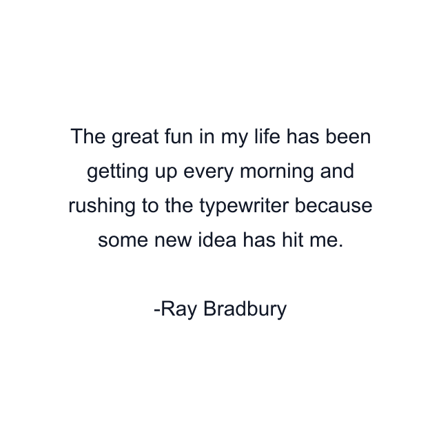 The great fun in my life has been getting up every morning and rushing to the typewriter because some new idea has hit me.