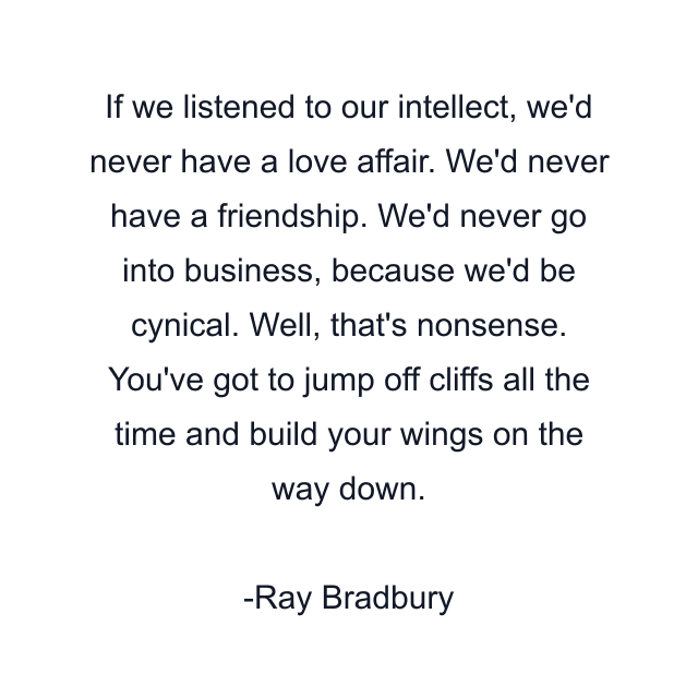 If we listened to our intellect, we'd never have a love affair. We'd never have a friendship. We'd never go into business, because we'd be cynical. Well, that's nonsense. You've got to jump off cliffs all the time and build your wings on the way down.